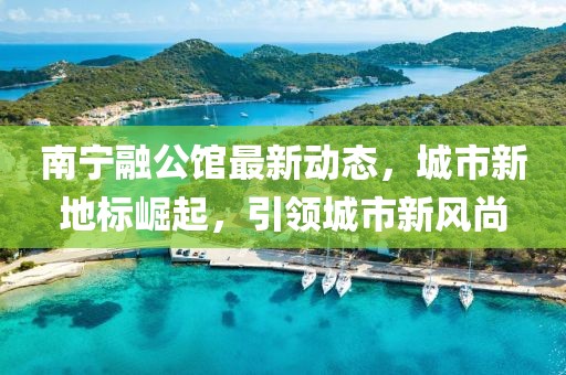 南宁融公馆最新动态，城市新地标崛起，引领城市新风尚