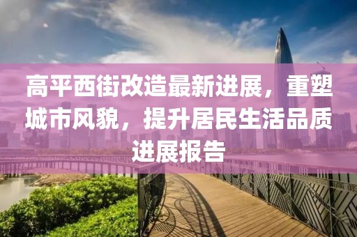 高平西街改造最新进展，重塑城市风貌，提升居民生活品质进展报告
