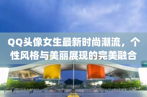 QQ头像女生最新时尚潮流，个性风格与美丽展现的完美融合
