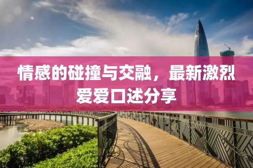 情感的碰撞与交融，最新激烈爱爱口述分享