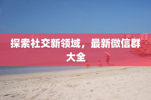 探索社交新领域，最新微信群大全