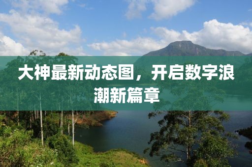 大神最新动态图，开启数字浪潮新篇章