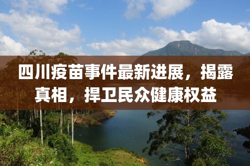 四川疫苗事件最新进展，揭露真相，捍卫民众健康权益