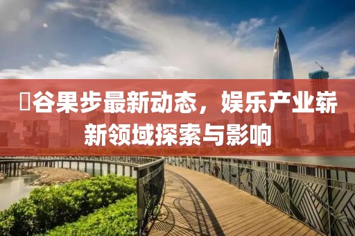 澁谷果步最新动态，娱乐产业崭新领域探索与影响