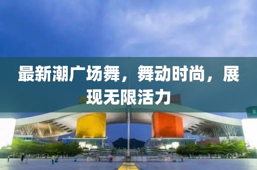 最新潮广场舞，舞动时尚，展现无限活力