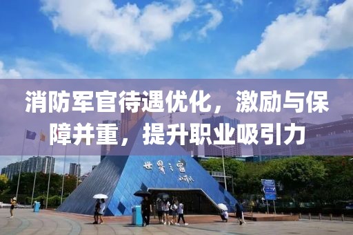 消防军官待遇优化，激励与保障并重，提升职业吸引力
