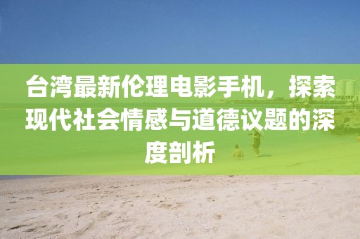 台湾最新伦理电影手机，探索现代社会情感与道德议题的深度剖析