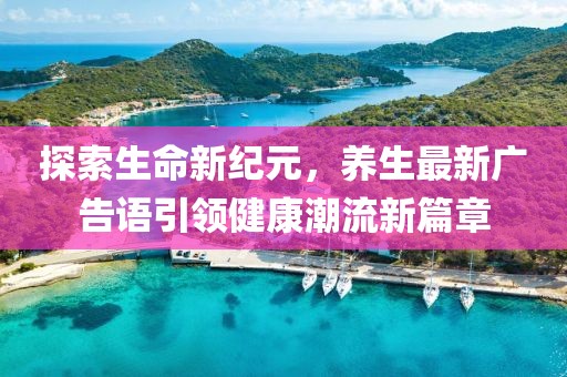 探索生命新纪元，养生最新广告语引领健康潮流新篇章