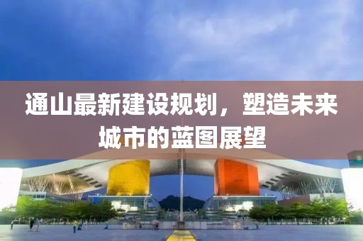 通山最新建设规划，塑造未来城市的蓝图展望