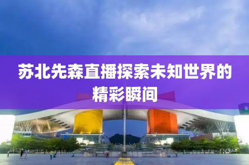 苏北先森直播探索未知世界的精彩瞬间