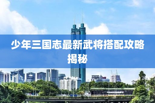 少年三国志最新武将搭配攻略揭秘