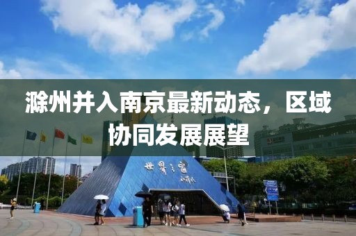 滁州并入南京最新动态，区域协同发展展望