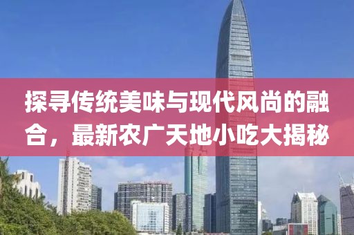 探寻传统美味与现代风尚的融合，最新农广天地小吃大揭秘