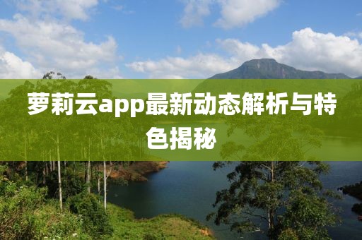 萝莉云app最新动态解析与特色揭秘