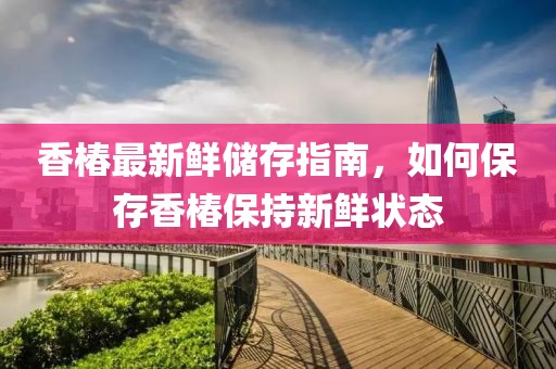 香椿最新鲜储存指南，如何保存香椿保持新鲜状态