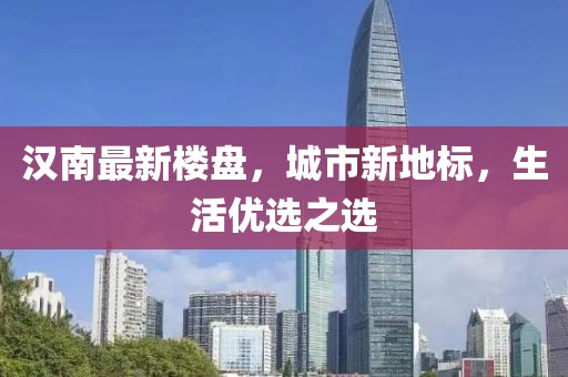 汉南最新楼盘，城市新地标，生活优选之选