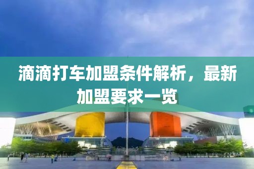 滴滴打车加盟条件解析，最新加盟要求一览