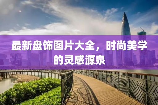 最新盘饰图片大全，时尚美学的灵感源泉