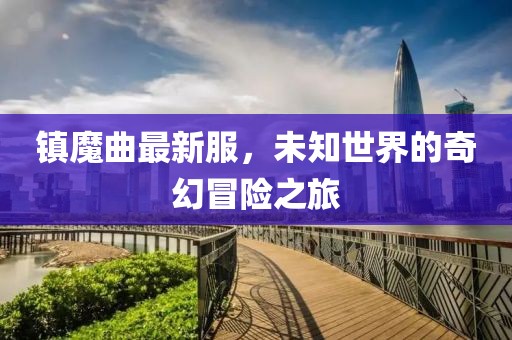 镇魔曲最新服，未知世界的奇幻冒险之旅