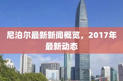 尼泊尔最新新闻概览，2017年最新动态