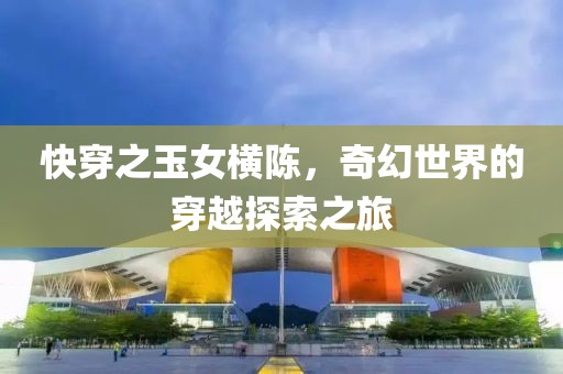 快穿之玉女横陈，奇幻世界的穿越探索之旅