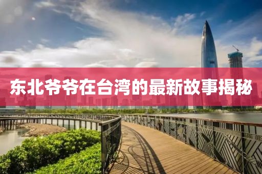 东北爷爷在台湾的最新故事揭秘