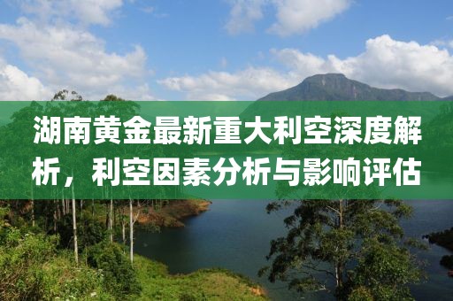 湖南黄金最新重大利空深度解析，利空因素分析与影响评估