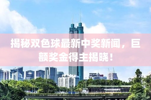 揭秘双色球最新中奖新闻，巨额奖金得主揭晓！