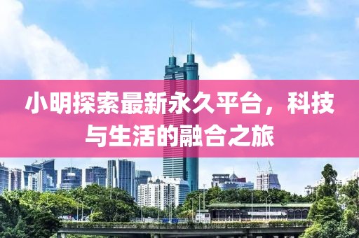 小明探索最新永久平台，科技与生活的融合之旅