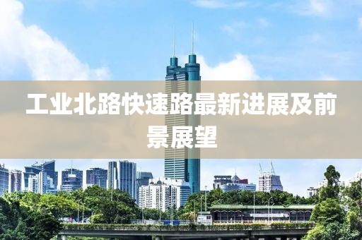 工业北路快速路最新进展及前景展望