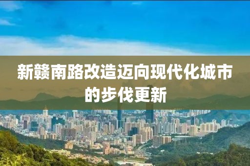 新赣南路改造迈向现代化城市的步伐更新