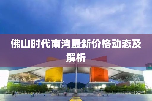 佛山时代南湾最新价格动态及解析