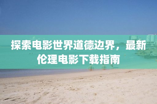 探索电影世界道德边界，最新伦理电影下载指南