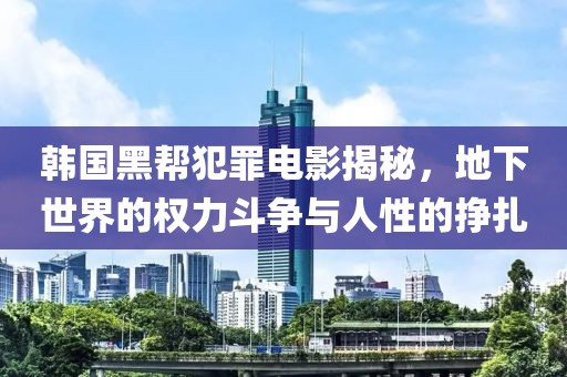 韩国黑帮犯罪电影揭秘，地下世界的权力斗争与人性的挣扎