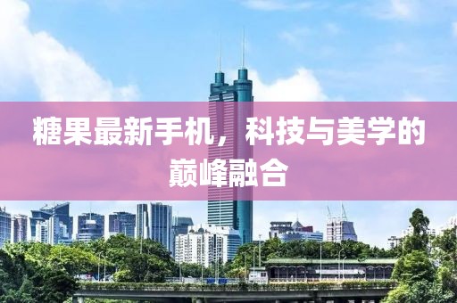 糖果最新手机，科技与美学的巅峰融合