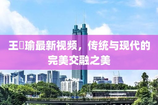 王珮瑜最新视频，传统与现代的完美交融之美
