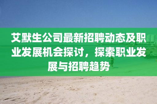 艾默生公司最新招聘动态及职业发展机会探讨，探索职业发展与招聘趋势