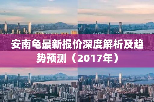 安南龟最新报价深度解析及趋势预测（2017年）