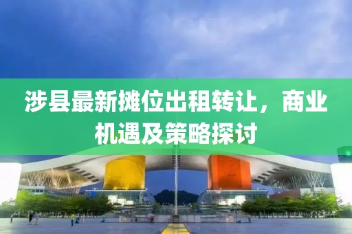 涉县最新摊位出租转让，商业机遇及策略探讨