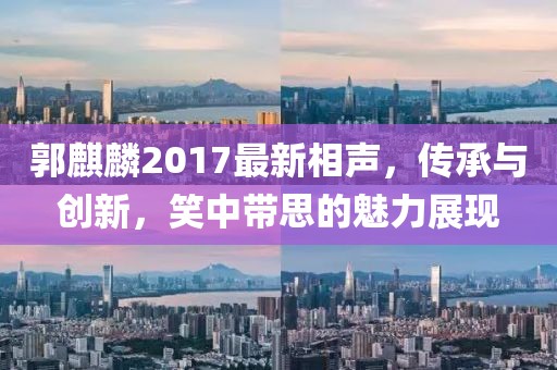 郭麒麟2017最新相声，传承与创新，笑中带思的魅力展现