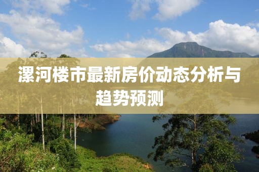 漯河楼市最新房价动态分析与趋势预测