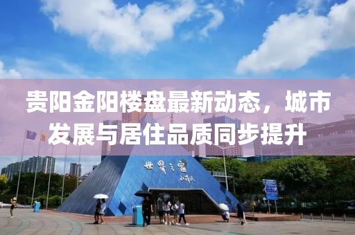 贵阳金阳楼盘最新动态，城市发展与居住品质同步提升
