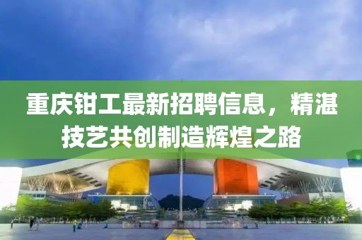 重庆钳工最新招聘信息，精湛技艺共创制造辉煌之路