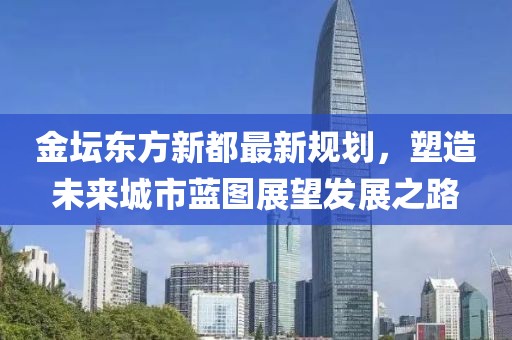 金坛东方新都最新规划，塑造未来城市蓝图展望发展之路