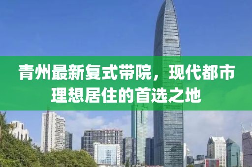 青州最新复式带院，现代都市理想居住的首选之地
