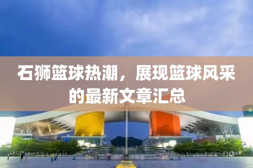 石狮篮球热潮，展现篮球风采的最新文章汇总