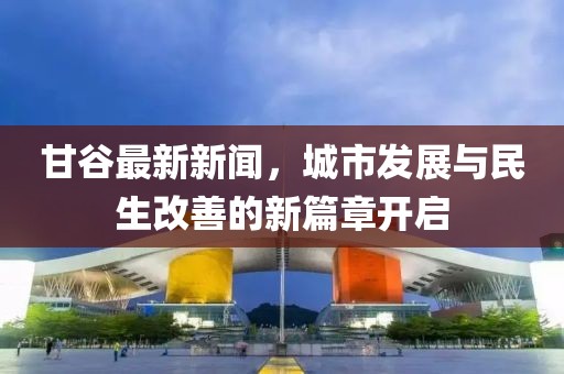 甘谷最新新闻，城市发展与民生改善的新篇章开启