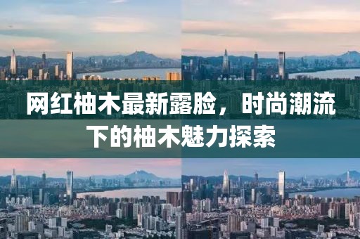 网红柚木最新露脸，时尚潮流下的柚木魅力探索