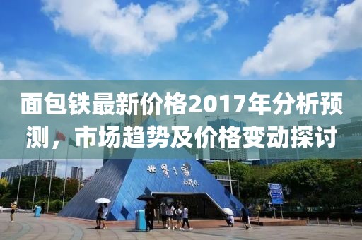 面包铁最新价格2017年分析预测，市场趋势及价格变动探讨