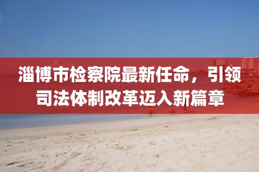 淄博市检察院最新任命，引领司法体制改革迈入新篇章